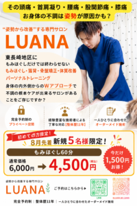 📢 8月限定キャンペーン📢

「その不調、年齢のせい」と諦めていませんか？

頭痛・首肩こり・腰痛・股関節痛・膝の痛み…
その原因は姿勢の乱れかもしれません。

LUANAでは、もみほぐしだけで終わらせない施術で、不調の根本改善を目指します。

✅ 整体歴11年の施術者が担当
✅ 完全予約制のプライベート空間
✅ 一人ひとりに合わせたオーダーメイド施術
✅ 整体 × パーソナルトレーニングで身体の内側・外側からWアプローチ

🎉 8月限定！先着新規5名様限定！

もみほぐし60分
通常 6,000円 → 4,500円（税込）

1,500円お得にお試しいただけます！

「疲れを取る」だけではなく、不調を繰り返しにくい身体づくりを始めませんか？



【 肩こり・猫背・腰痛を"姿勢から改善"する専門サロンLUANA 】

パーソナルトレーニング、エステも行っております‼️

【営業時間】
不定休

【お支払い方法】
現金・キャッシュレス決済・QRコード決済

【ご予約方法】
DM・プロフィールのリンクから📩
@luana.mk.luana 
皆さまのご来店を心よりお待ちしております🌿